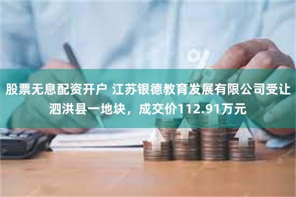股票无息配资开户 江苏银德教育发展有限公司受让泗洪县一地块，成交价112.91万元
