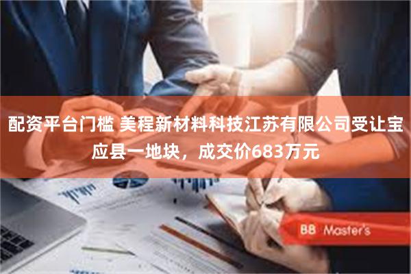 配资平台门槛 美程新材料科技江苏有限公司受让宝应县一地块，成交价683万元