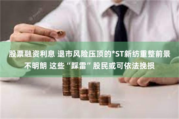 股票融资利息 退市风险压顶的*ST新纺重整前景不明朗 这些“踩雷”股民或可依法挽损