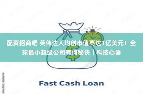 配资招商吧 英伟达人均创市值高达1亿美元！全球最小超级公司有何秘诀｜科技心语