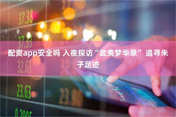 配资app安全吗 入夜探访“武夷梦华录” 追寻朱子足迹