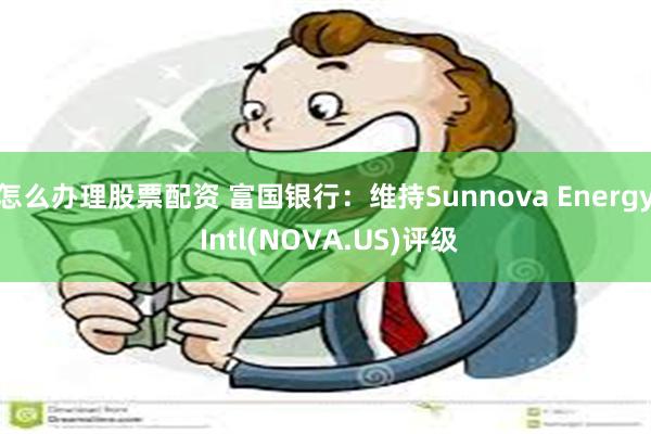 怎么办理股票配资 富国银行：维持Sunnova Energy Intl(NOVA.US)评级