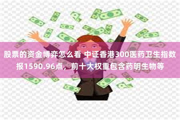 股票的资金博弈怎么看 中证香港300医药卫生指数报1590.96点，前十大权重包含药明生物等