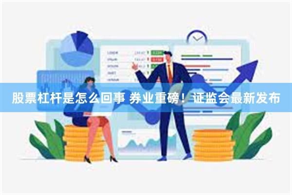 股票杠杆是怎么回事 券业重磅！证监会最新发布