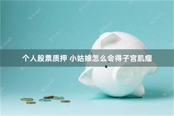 个人股票质押 小姑娘怎么会得子宫肌瘤