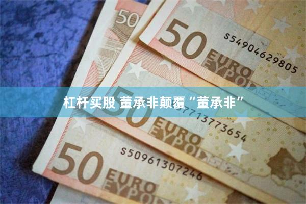 杠杆买股 董承非颠覆“董承非”