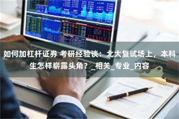 如何加杠杆证券 考研经验谈：北大复试场上，本科生怎样崭露头角？_相关_专业_内容