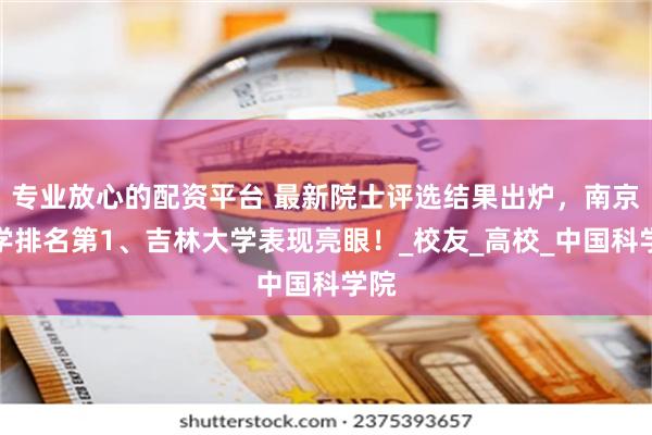 专业放心的配资平台 最新院士评选结果出炉，南京大学排名第1、吉林大学表现亮眼！_校友_高校_中国科学院