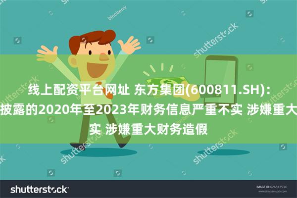 线上配资平台网址 东方集团(600811.SH)：东方集团披露的2020年至2023年财务信息严重不实 涉嫌重大财务造假