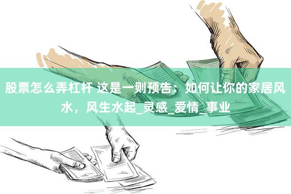 股票怎么弄杠杆 这是一则预告：如何让你的家居风水，风生水起_灵感_爱情_事业