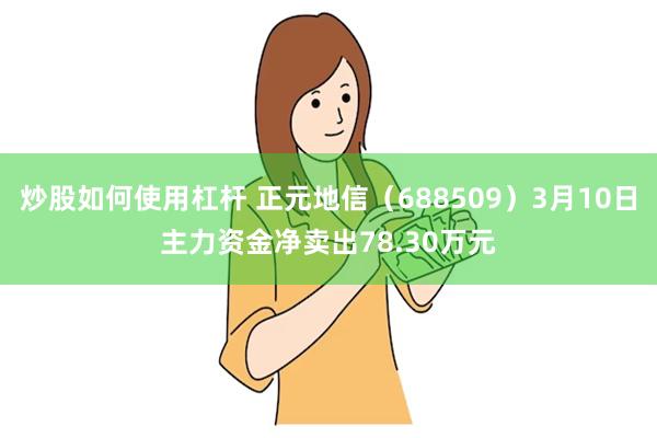 炒股如何使用杠杆 正元地信（688509）3月10日主力资金净卖出78.30万元