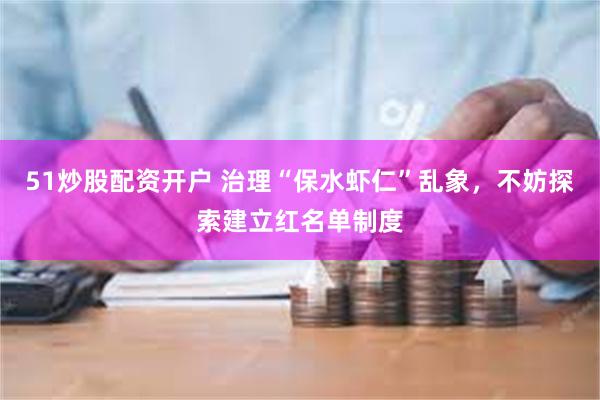 51炒股配资开户 治理“保水虾仁”乱象，不妨探索建立红名单制度
