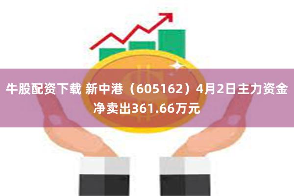 牛股配资下载 新中港（605162）4月2日主力资金净卖出361.66万元