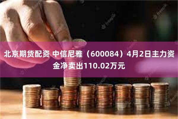 北京期货配资 中信尼雅（600084）4月2日主力资金净卖出110.02万元