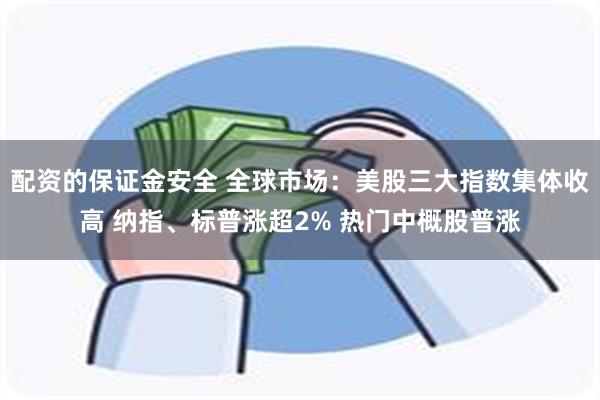 配资的保证金安全 全球市场：美股三大指数集体收高 纳指、标普涨超2% 热门中概股普涨