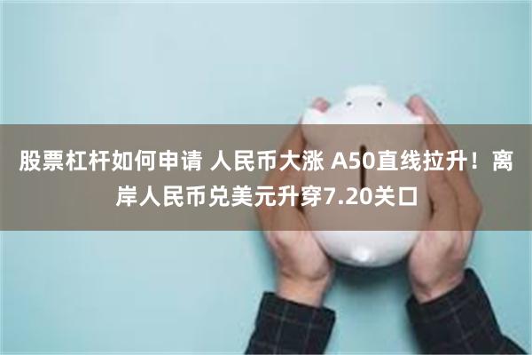 股票杠杆如何申请 人民币大涨 A50直线拉升！离岸人民币兑美元升穿7.20关口