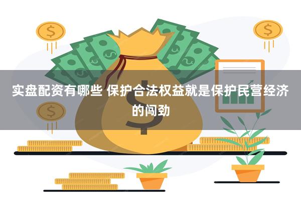 实盘配资有哪些 保护合法权益就是保护民营经济的闯劲