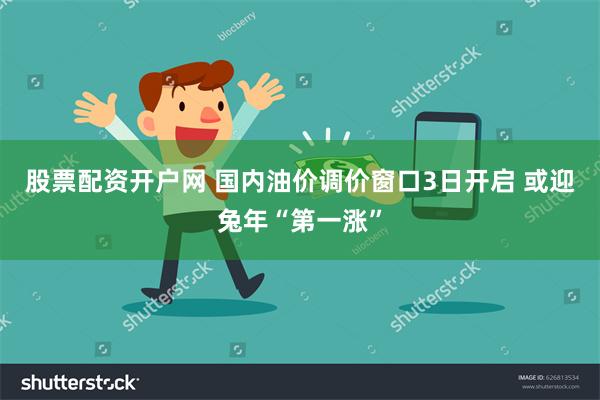 股票配资开户网 国内油价调价窗口3日开启 或迎兔年“第一涨”