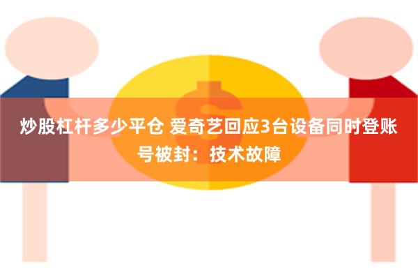 炒股杠杆多少平仓 爱奇艺回应3台设备同时登账号被封：技术故障