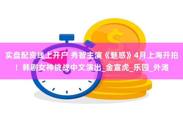 实盘配资线上开户 秀智主演《魅惑》4月上海开拍！韩剧女神挑战中文演出_金宣虎_乐园_外滩