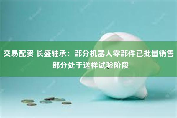 交易配资 长盛轴承：部分机器人零部件已批量销售  部分处于送样试验阶段