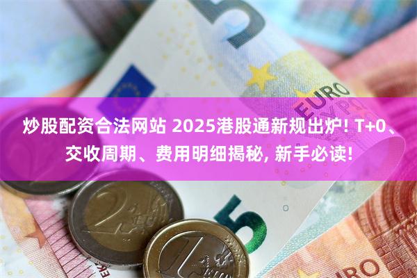 炒股配资合法网站 2025港股通新规出炉! T+0、交收周期、费用明细揭秘, 新手必读!