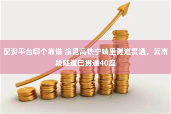 配资平台哪个靠谱 渝昆高铁宁靖里隧道贯通，云南段隧道已贯通40座