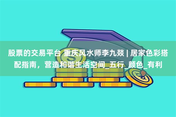 股票的交易平台 重庆风水师李九燚 | 居家色彩搭配指南，营造和谐生活空间_五行_颜色_有利