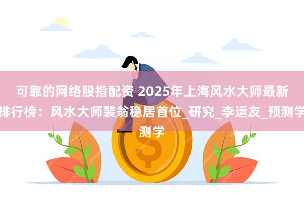 可靠的网络股指配资 2025年上海风水大师最新排行榜：风水大师裴翁稳居首位_研究_李运友_预测学