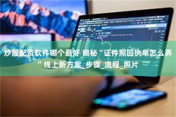 炒股配资软件哪个最好 揭秘“证件照回执单怎么弄”线上新方案_步骤_流程_照片