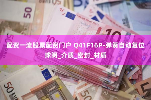 配资一流股票配资门户 Q41F16P-弹簧自动复位球阀_介质_密封_材质