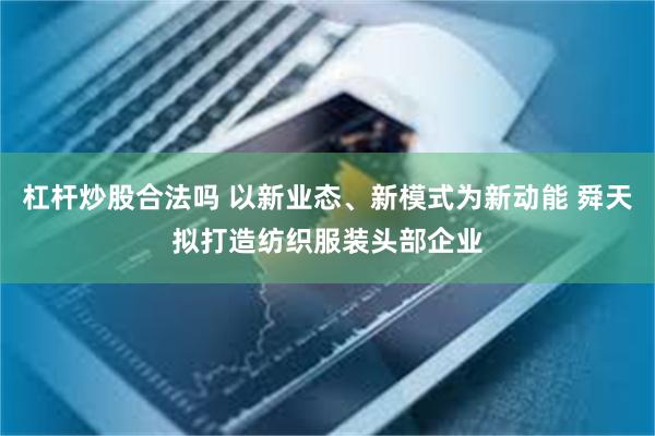 杠杆炒股合法吗 以新业态、新模式为新动能 舜天拟打造纺织服装头部企业