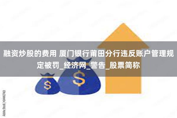 融资炒股的费用 厦门银行莆田分行违反账户管理规定被罚_经济网_警告_股票简称