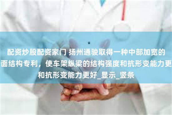 配资炒股配资家门 扬州通骏取得一种中部加宽的车架封闭形断面结构专利，使车架纵梁的结构强度和抗形变能力更好_显示_竖条