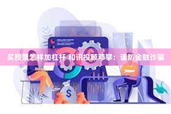 买股票怎样加杠杆 和讯投顾邓攀：谨防金融诈骗