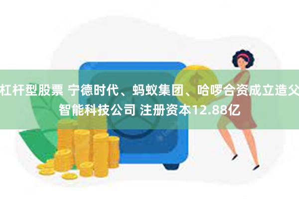 杠杆型股票 宁德时代、蚂蚁集团、哈啰合资成立造父智能科技公司 注册资本12.88亿