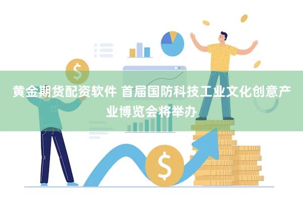 黄金期货配资软件 首届国防科技工业文化创意产业博览会将举办