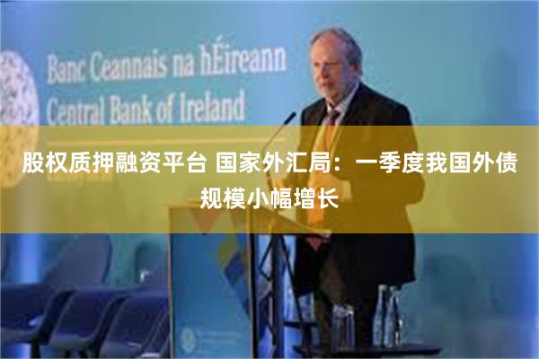 股权质押融资平台 国家外汇局：一季度我国外债规模小幅增长