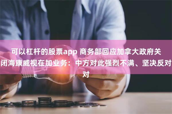 可以杠杆的股票app 商务部回应加拿大政府关闭海康威视在加业务：中方对此强烈不满、坚决反对
