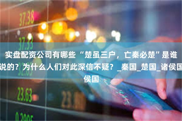 实盘配资公司有哪些 “楚虽三户，亡秦必楚”是谁说的？为什么人们对此深信不疑？_秦国_楚国_诸侯国