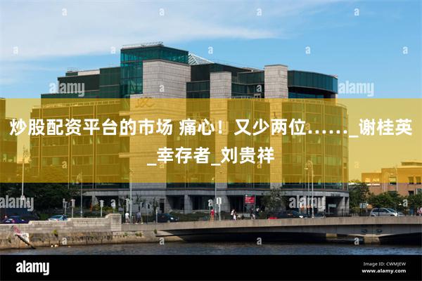 炒股配资平台的市场 痛心！又少两位……_谢桂英_幸存者_刘贵祥