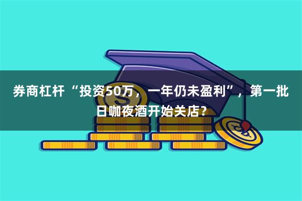 券商杠杆 “投资50万，一年仍未盈利”，第一批日咖夜酒开始关店？