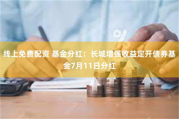 线上免费配资 基金分红：长城增强收益定开债券基金7月11日分红