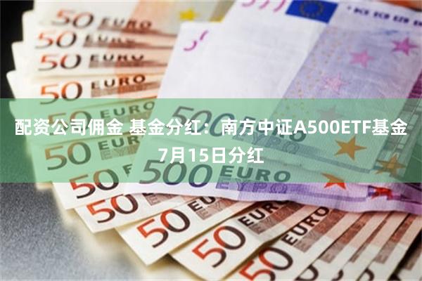 配资公司佣金 基金分红：南方中证A500ETF基金7月15日分红