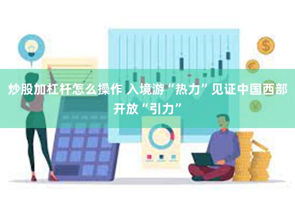 炒股加杠杆怎么操作 入境游“热力”见证中国西部开放“引力”