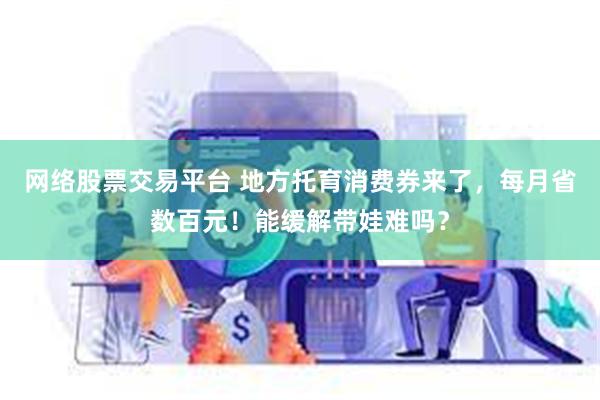 网络股票交易平台 地方托育消费券来了，每月省数百元！能缓解带娃难吗？