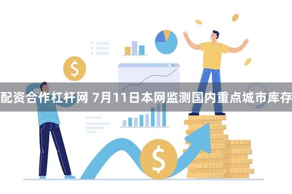 配资合作杠杆网 7月11日本网监测国内重点城市库存