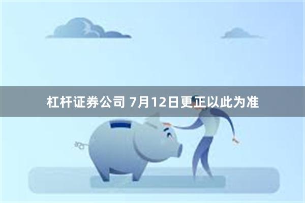 杠杆证券公司 7月12日更正以此为准