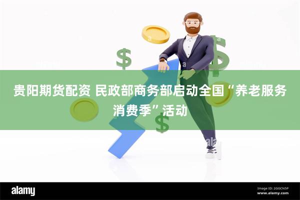 贵阳期货配资 民政部商务部启动全国“养老服务消费季”活动