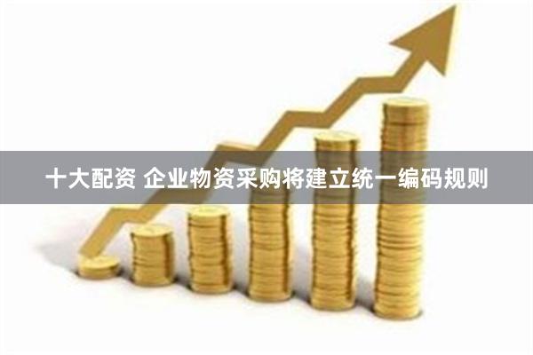 十大配资 企业物资采购将建立统一编码规则